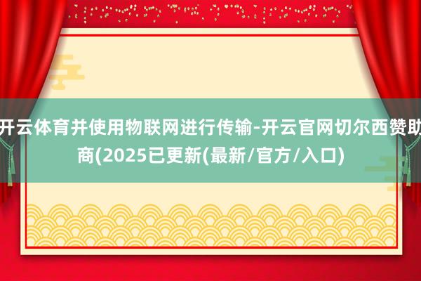 开云体育并使用物联网进行传输-开云官网切尔西赞助商(2025已更新(最新/官方/入口)