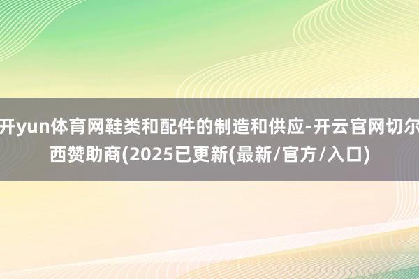 开yun体育网鞋类和配件的制造和供应-开云官网切尔西赞助商(2025已更新(最新/官方/入口)
