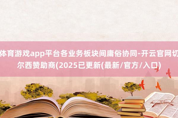 体育游戏app平台各业务板块间庸俗协同-开云官网切尔西赞助商(2025已更新(最新/官方/入口)