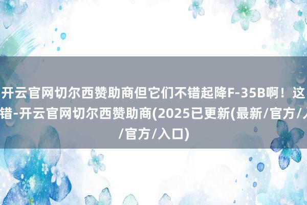 开云官网切尔西赞助商但它们不错起降F-35B啊！这话没错-开云官网切尔西赞助商(2025已更新(最新/官方/入口)
