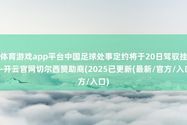 体育游戏app平台中国足球处事定约将于20日驾驭挂牌-开云官网切尔西赞助商(2025已更新(最新/官方/入口)
