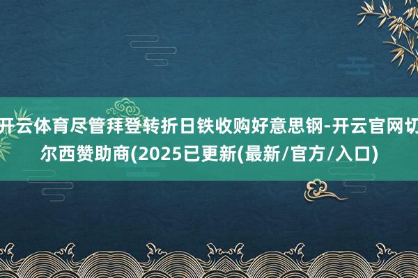 开云体育尽管拜登转折日铁收购好意思钢-开云官网切尔西赞助商(2025已更新(最新/官方/入口)