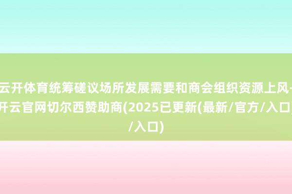 云开体育统筹磋议场所发展需要和商会组织资源上风-开云官网切尔西赞助商(2025已更新(最新/官方/入口)