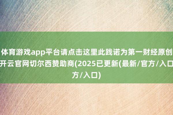 体育游戏app平台请点击这里此践诺为第一财经原创-开云官网切尔西赞助商(2025已更新(最新/官方/入口)