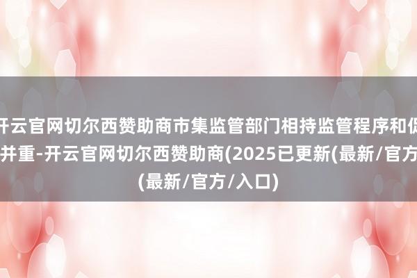 开云官网切尔西赞助商市集监管部门相持监管程序和促进发展并重-开云官网切尔西赞助商(2025已更新(最新/官方/入口)