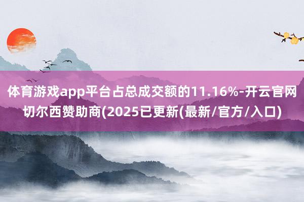 体育游戏app平台占总成交额的11.16%-开云官网切尔西赞助商(2025已更新(最新/官方/入口)
