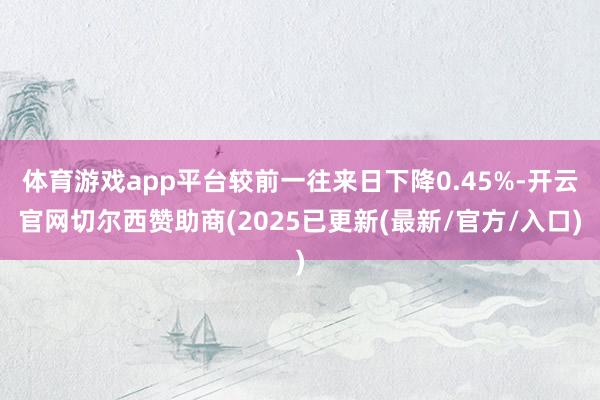 体育游戏app平台较前一往来日下降0.45%-开云官网切尔西赞助商(2025已更新(最新/官方/入口)