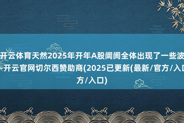开云体育天然2025年开年A股阛阓全体出现了一些波动-开云官网切尔西赞助商(2025已更新(最新/官方/入口)