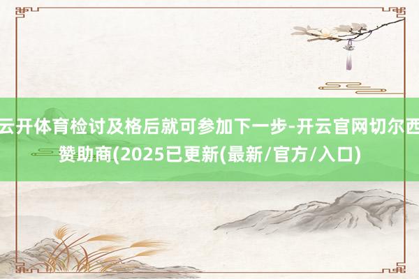 云开体育检讨及格后就可参加下一步-开云官网切尔西赞助商(2025已更新(最新/官方/入口)