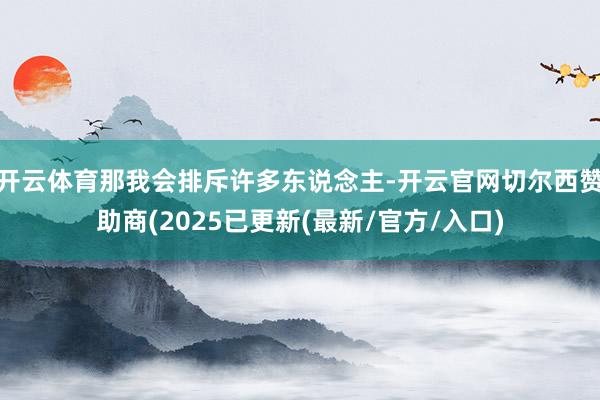 开云体育那我会排斥许多东说念主-开云官网切尔西赞助商(2025已更新(最新/官方/入口)
