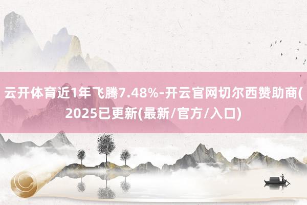 云开体育近1年飞腾7.48%-开云官网切尔西赞助商(2025已更新(最新/官方/入口)