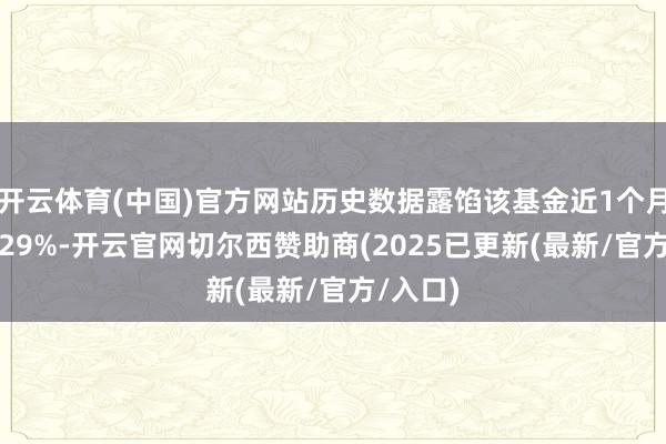 开云体育(中国)官方网站历史数据露馅该基金近1个月下落6.29%-开云官网切尔西赞助商(2025已更新(最新/官方/入口)