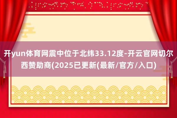 开yun体育网震中位于北纬33.12度-开云官网切尔西赞助商(2025已更新(最新/官方/入口)