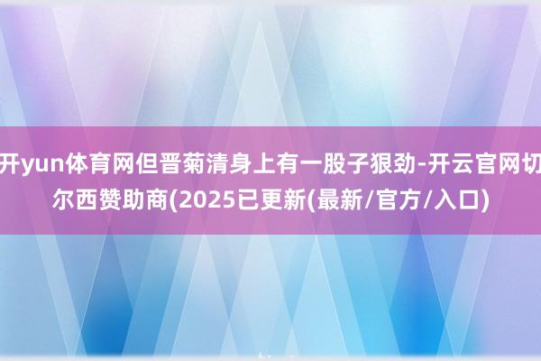 开yun体育网但晋菊清身上有一股子狠劲-开云官网切尔西赞助商(2025已更新(最新/官方/入口)
