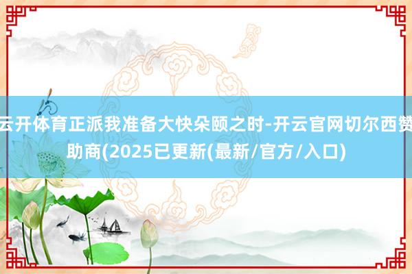 云开体育正派我准备大快朵颐之时-开云官网切尔西赞助商(2025已更新(最新/官方/入口)