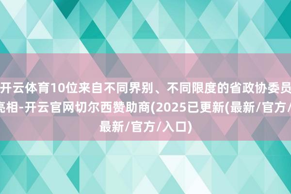 开云体育10位来自不同界别、不同限度的省政协委员圭表亮相-开云官网切尔西赞助商(2025已更新(最新/官方/入口)