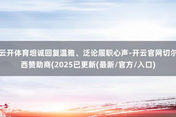 云开体育坦诚回复温雅、泛论履职心声-开云官网切尔西赞助商(2025已更新(最新/官方/入口)