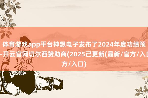 体育游戏app平台神想电子发布了2024年度功绩预报-开云官网切尔西赞助商(2025已更新(最新/官方/入口)