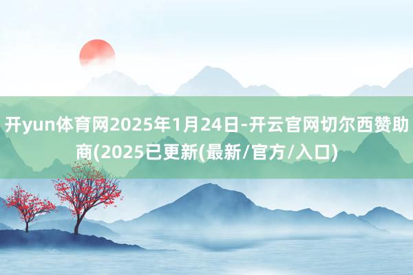 开yun体育网2025年1月24日-开云官网切尔西赞助商(2025已更新(最新/官方/入口)