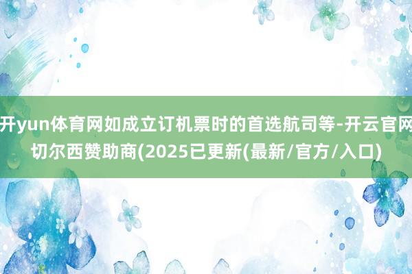 开yun体育网如成立订机票时的首选航司等-开云官网切尔西赞助商(2025已更新(最新/官方/入口)