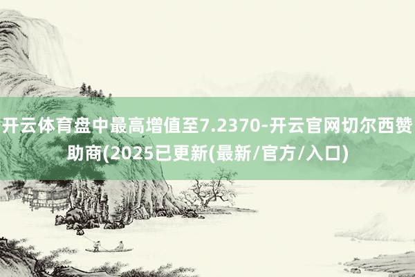 开云体育盘中最高增值至7.2370-开云官网切尔西赞助商(2025已更新(最新/官方/入口)
