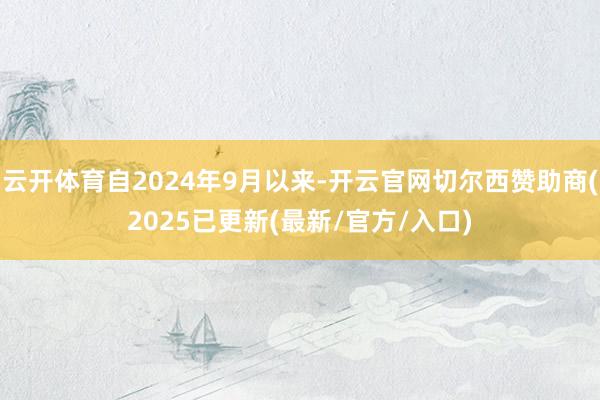 云开体育自2024年9月以来-开云官网切尔西赞助商(2025已更新(最新/官方/入口)
