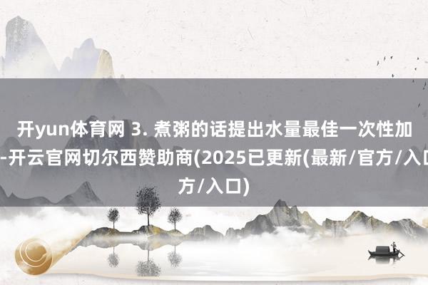 开yun体育网 3. 煮粥的话提出水量最佳一次性加足-开云官网切尔西赞助商(2025已更新(最新/官方/入口)