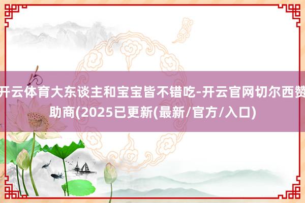 开云体育大东谈主和宝宝皆不错吃-开云官网切尔西赞助商(2025已更新(最新/官方/入口)