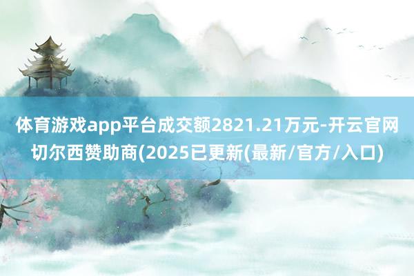 体育游戏app平台成交额2821.21万元-开云官网切尔西赞助商(2025已更新(最新/官方/入口)