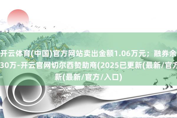 开云体育(中国)官方网站卖出金额1.06万元；融券余额343.30万-开云官网切尔西赞助商(2025已更新(最新/官方/入口)