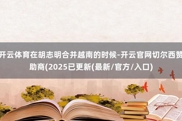 开云体育在胡志明合并越南的时候-开云官网切尔西赞助商(2025已更新(最新/官方/入口)