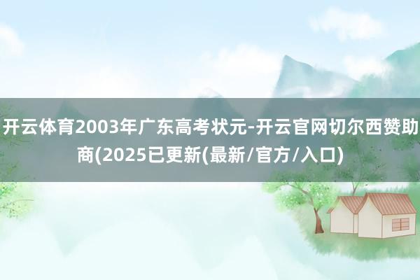 开云体育2003年广东高考状元-开云官网切尔西赞助商(2025已更新(最新/官方/入口)
