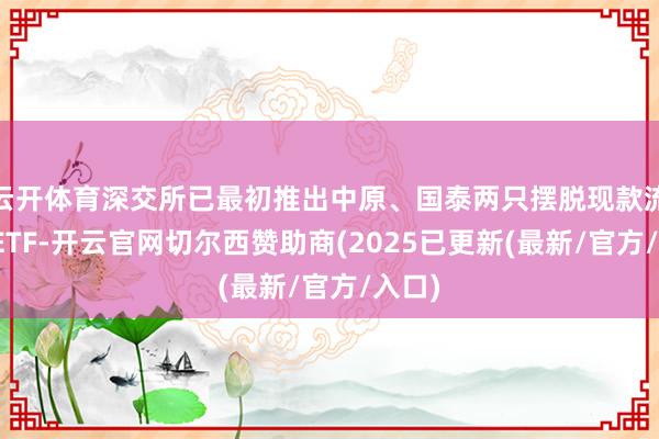 云开体育深交所已最初推出中原、国泰两只摆脱现款流主题ETF-开云官网切尔西赞助商(2025已更新(最新/官方/入口)