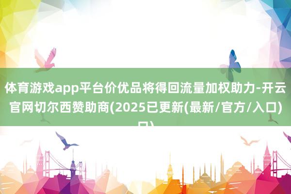 体育游戏app平台价优品将得回流量加权助力-开云官网切尔西赞助商(2025已更新(最新/官方/入口)