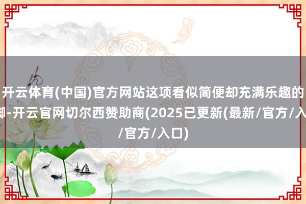 开云体育(中国)官方网站这项看似简便却充满乐趣的手脚-开云官网切尔西赞助商(2025已更新(最新/官方/入口)