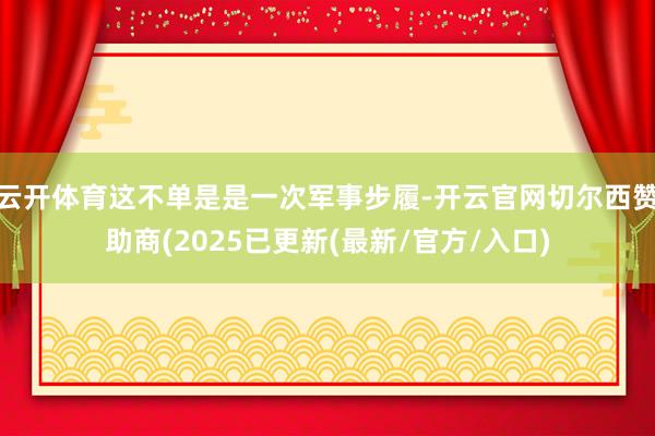 云开体育这不单是是一次军事步履-开云官网切尔西赞助商(2025已更新(最新/官方/入口)