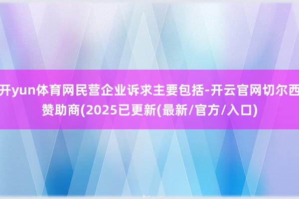 开yun体育网民营企业诉求主要包括-开云官网切尔西赞助商(2025已更新(最新/官方/入口)