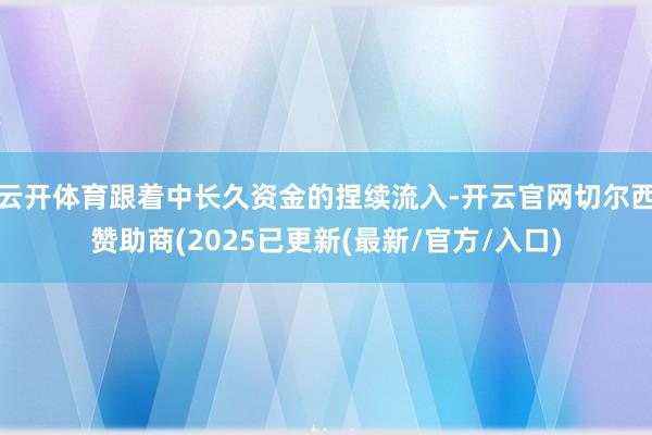 云开体育跟着中长久资金的捏续流入-开云官网切尔西赞助商(2025已更新(最新/官方/入口)
