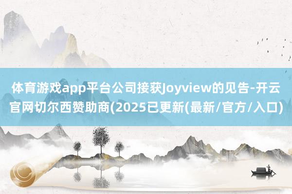 体育游戏app平台公司接获Joyview的见告-开云官网切尔西赞助商(2025已更新(最新/官方/入口)