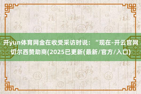 开yun体育网　　金在收受采访时说：“现在-开云官网切尔西赞助商(2025已更新(最新/官方/入口)