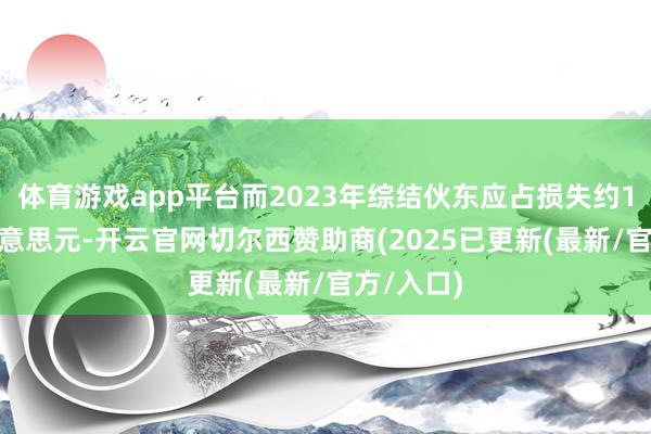 体育游戏app平台而2023年综结伙东应占损失约1200万好意思元-开云官网切尔西赞助商(2025已更新(最新/官方/入口)