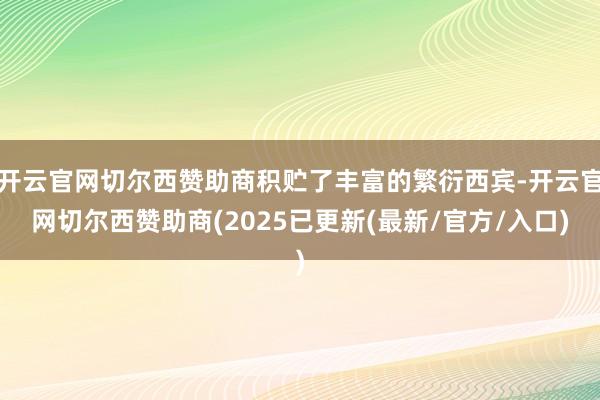 开云官网切尔西赞助商积贮了丰富的繁衍西宾-开云官网切尔西赞助商(2025已更新(最新/官方/入口)