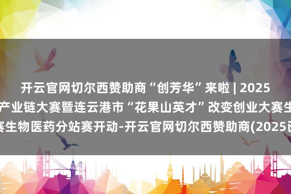 开云官网切尔西赞助商“创芳华”来啦 | 2025年江苏“创芳华”生物医药产业链大赛暨连云港市“花果山英才”改变创业大赛生物医药分站赛开动-开云官网切尔西赞助商(2025已更新(最新/官方/入口)