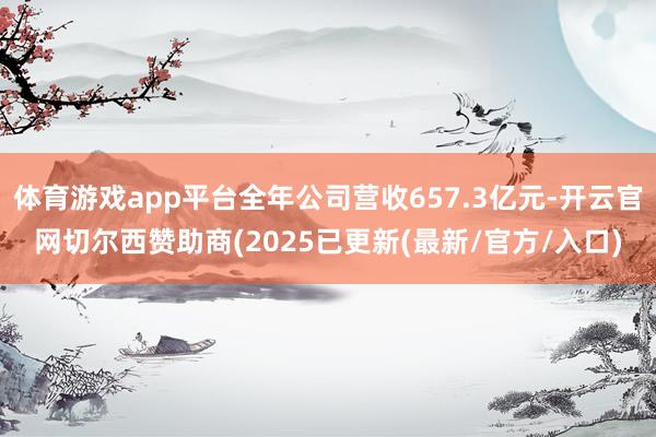 体育游戏app平台全年公司营收657.3亿元-开云官网切尔西赞助商(2025已更新(最新/官方/入口)