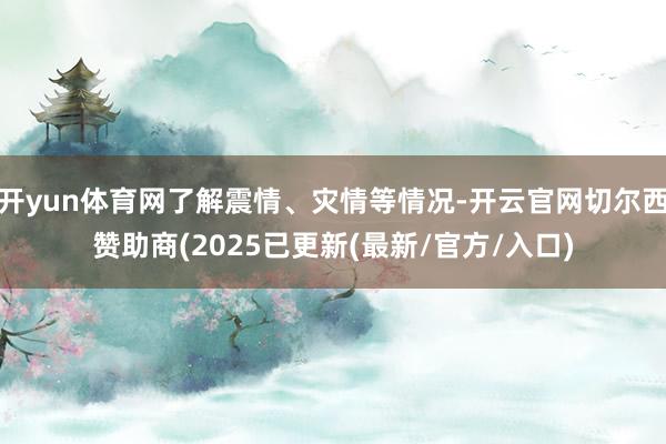 开yun体育网了解震情、灾情等情况-开云官网切尔西赞助商(2025已更新(最新/官方/入口)