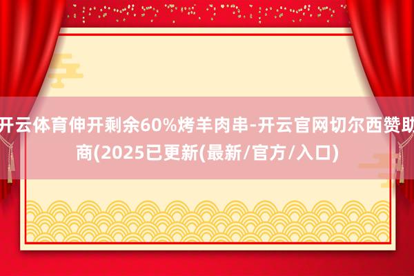 开云体育伸开剩余60%烤羊肉串-开云官网切尔西赞助商(2025已更新(最新/官方/入口)