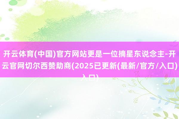 开云体育(中国)官方网站更是一位摘星东说念主-开云官网切尔西赞助商(2025已更新(最新/官方/入口)