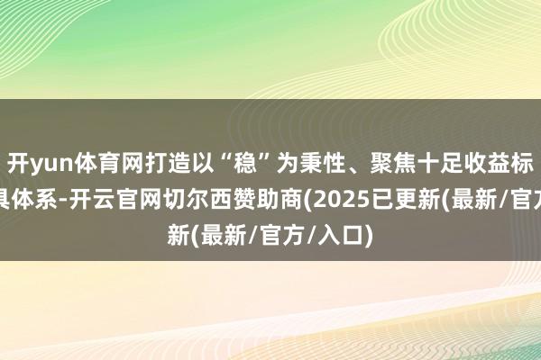 开yun体育网打造以“稳”为秉性、聚焦十足收益标的的家具体系-开云官网切尔西赞助商(2025已更新(最新/官方/入口)