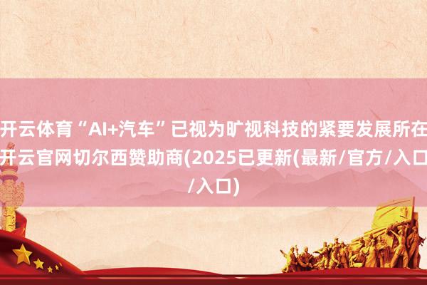 开云体育“AI+汽车”已视为旷视科技的紧要发展所在-开云官网切尔西赞助商(2025已更新(最新/官方/入口)