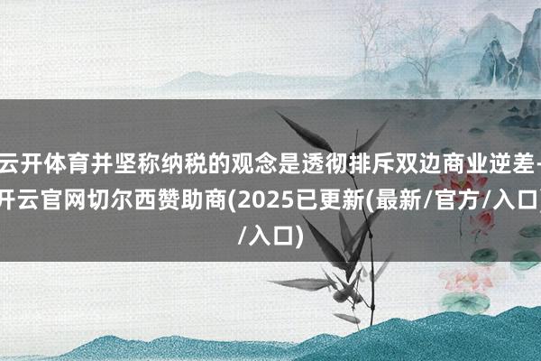 云开体育并坚称纳税的观念是透彻排斥双边商业逆差-开云官网切尔西赞助商(2025已更新(最新/官方/入口)
